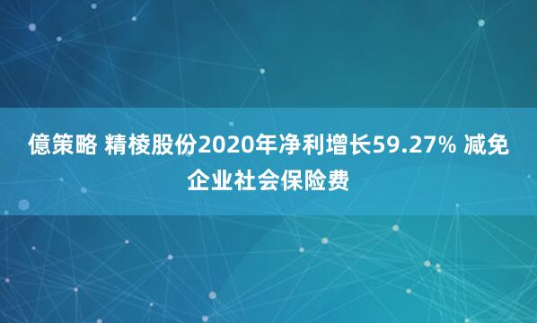 億策略 精棱股份2020年净利增长59.27% 减免企业社会保险费