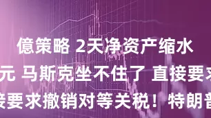 億策略 2天净资产缩水2000亿元 马斯克坐不住了 直接要求撤销对等关税！特朗普：我不听！