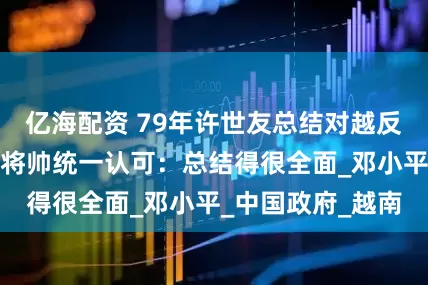 亿海配资 79年许世友总结对越反击战经验，得到将帅统一认可：总结得很全面_邓小平_中国政府_越南