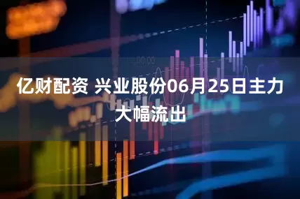 亿财配资 兴业股份06月25日主力大幅流出