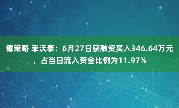 億策略 菲沃泰：6月27日获融资买入346.64万元，占当日流入资金比例为11.97%