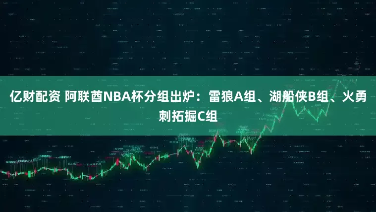 亿财配资 阿联酋NBA杯分组出炉：雷狼A组、湖船侠B组、火勇刺拓掘C组