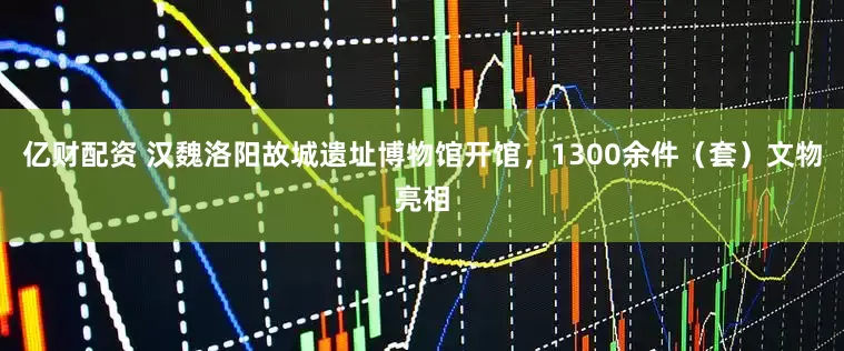 亿财配资 汉魏洛阳故城遗址博物馆开馆，1300余件（套）文物亮相