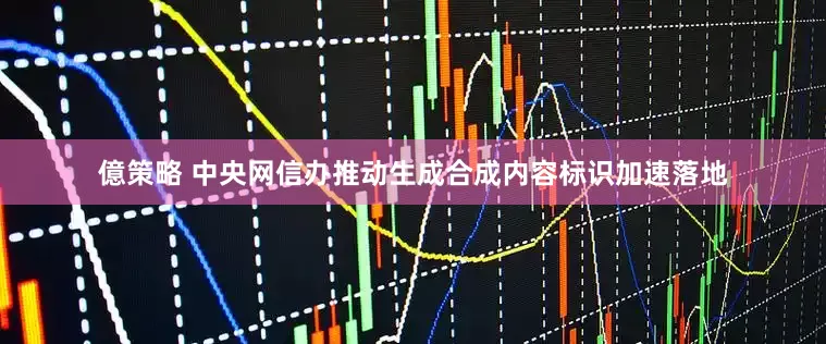 億策略 中央网信办推动生成合成内容标识加速落地